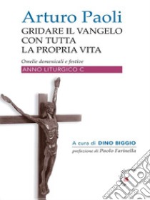 Gridare il Vangelo con tutta la propria Vita - Anno COmelie liturgiche anno C. E-book. Formato EPUB ebook di Arturo Paoli