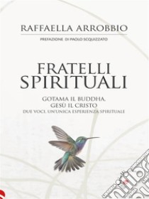 Fratelli spiritualiGotama il Buddha, Gesù il Cristo. Due voci, un’unica esperienza spirituale. E-book. Formato EPUB ebook di Raffaella Arrobbio