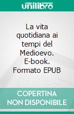 La vita quotidiana ai tempi del Medioevo. E-book. Formato EPUB ebook