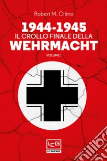 1944-1945 Il crollo finale della Wehrmacht: Vol. I. E-book. Formato EPUB ebook di Robert M. Citino