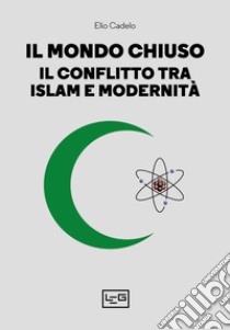 Il mondo chiuso: Il conflitto tra islam e modernità. E-book. Formato EPUB ebook di Elio Cadelo