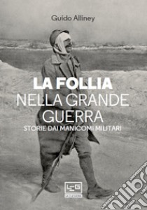 La follia nella Grande Guerra: Storie dai manicomi militari. E-book. Formato EPUB ebook di Guido Alliney