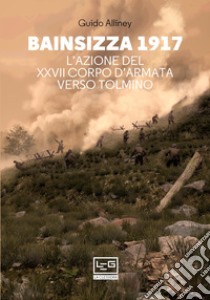 Bainsizza 1917: L'azione del XXVII Corpo d'Armata verso Tolmino. E-book. Formato EPUB ebook di Guido Alliney