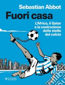 Fuori casaL'Africa, il Qatar e la costruzione delle stelle del calcio. E-book. Formato Mobipocket ebook di Sebastian Abbot