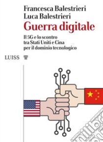 Guerra digitaleIl 5G e lo scontro tra Stati Uniti e Cina per il dominio tecnologico. E-book. Formato EPUB ebook di Francesca Balestrieri e Luca Balestrieri