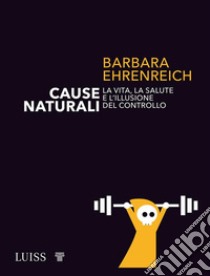 Cause naturaliLA VITA, LA SALUTE E L’ILLUSIONE DEL CONTROLLO. E-book. Formato EPUB ebook di Barbara Ehrenreich