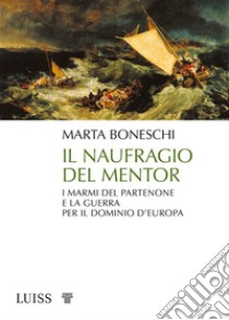 Il naufragio del MentorI marmi del Partenone e la guerra per il dominio d’Europa. E-book. Formato EPUB ebook di Marta Boneschi