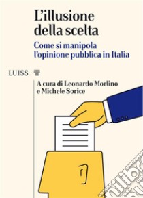 L'illusione della sceltaCome si manipola l'opinione pubblica in Italia. E-book. Formato EPUB ebook di Leonardo Morlino