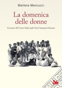 La domenica delle donne: Un paese del Centro Italia negli Anni Cinquanta-Sessanta. E-book. Formato PDF ebook di Marilena Menicucci