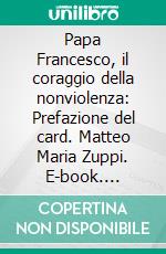 Papa Francesco, il coraggio della nonviolenza: Prefazione del card. Matteo Maria Zuppi. E-book. Formato EPUB ebook