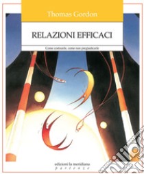 Relazioni Efficaci: Come costruirle, come non pregiudicarle. E-book. Formato EPUB ebook di Thomas Gordon