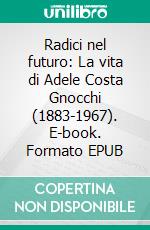 Radici nel futuro: La vita di Adele Costa Gnocchi (1883-1967). E-book. Formato EPUB ebook