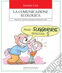 La Comunicazione Ecologiaca: Manuale per la gestione dei gruppi di cambiamento sociale. E-book. Formato EPUB ebook di Jerome Liss