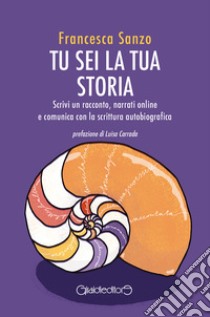 Tu sei la tua storiaScrivi un racconto, narrati online e comunica con la scrittura autobiografica. E-book. Formato EPUB ebook di Francesca Sanzo