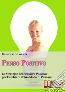 Penso positivo. Le strategie del pensiero positivo per cambiare il tuo modo di pensare. E-book. Formato PDF ebook di Giancarlo Fornei