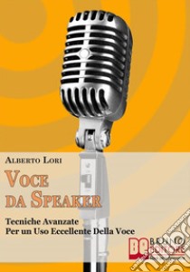 Voce da speaker. Tecniche avanzate per un uso eccellente della voce. E-book. Formato PDF ebook di Alberto Lori