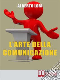 L’Arte della ComunicazionePer Comunicare In Maniera Efficace, Convincente e Senza Stress. E-book. Formato PDF ebook di Alberto Lori