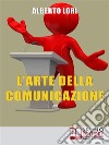 L’Arte della ComunicazionePer Comunicare In Maniera Efficace, Convincente e Senza Stress. E-book. Formato Mobipocket ebook