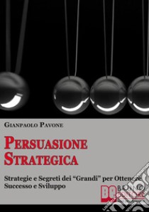 Persuasione strategica. Strategie e segreti dei «grandi» per ottenere successo e sviluppo personale. E-book. Formato EPUB ebook di Gianpaolo Pavone