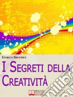 I Segreti della Creatività. Come Far Emergere il Creativo che c&apos;è in Te Migliorando la Tua Vita. (Ebook Italiano - Anteprima Gratis)Come Far Emergere il Creativo che c&apos;è in Te Migliorando la Tua Vita. E-book. Formato EPUB ebook