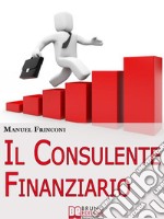 Il Consulente Finanziario. I Segreti e le Tecniche del Perfetto Promotore Finanziario. (Ebook Italiano - Anteprima Gratis)I Segreti e le Tecniche del Perfetto Promotore Finanziario. E-book. Formato EPUB ebook