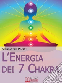 L’Energia dei 7 Chakra. Come Riscoprire l'Energia Fisica Attraverso gli Esercizi di Meditazione. (Ebook Italiano - Anteprima Gratis)Come Riscoprire l'Energia Fisica Attraverso gli Esercizi di Meditazione. E-book. Formato PDF ebook di Alessandra Pacini