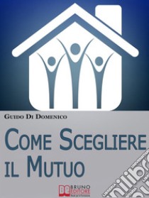 Come Scegliere Il Mutuo. Come ottenere il mutuo migliore senza avere brutte sorprese. (Ebook Italiano - Anteprima Gratis)Come ottenere il mutuo migliore senza avere brutte sorprese. E-book. Formato Mobipocket ebook di Guido Di Domenico