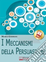 I meccanismi della persuasione. Come diventare eccellenti persuasori e muovere gli altri nella nostra direzione. E-book. Formato Mobipocket ebook