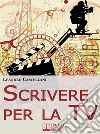 Scrivere per la TV. Come trasformare la tua idea in un progetto per la TV. (Ebook Italiano - Anteprima Gratis)Come trasformare la tua idea in un progetto per la TV. E-book. Formato EPUB ebook di Leandro Castellani