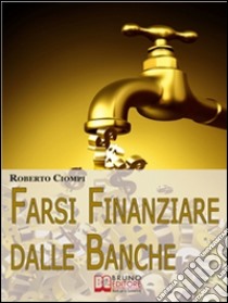 Farsi finanziare dalle banche. Guida strategica per imparare a richiedere, ottenere e gestire un finanziamento dalle banche. E-book. Formato Mobipocket ebook di Roberto Ciompi