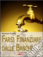 Farsi finanziare dalle banche. Guida strategica per imparare a richiedere, ottenere e gestire un finanziamento dalle banche. E-book. Formato Mobipocket ebook