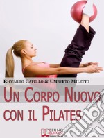 Un Corpo Nuovo con il PilatesGli Esercizi per Raggiungere il Benessere e Ottenere una Forma Invidiabile. E-book. Formato Mobipocket