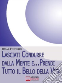 Lasciati condurre dalla mente e... prendi tutto il bello della vita. Come raggiungere benessere interiore e felicità per tutta la vita. E-book. Formato EPUB ebook di Omar Falworth