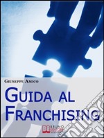 Guida al Franchising. Scegliere e Avviare la tua Attività Commerciale in Affiliazione. (Ebook Italiano - Anteprima Gratis): Scegliere e Avviare la tua Attività Commerciale in Affiliazione. E-book. Formato Mobipocket