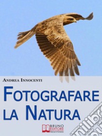 Fotografare la Natura. I Segreti per Catturare le Immagini più Belle della Vita Intorno a Te. (Ebook Italiano - Anteprima Gratis)I Segreti per Catturare le Immagini più Belle della Vita Intorno a Te. E-book. Formato Mobipocket ebook di Andrea Innocenti