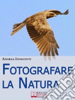 Fotografare la Natura. I Segreti per Catturare le Immagini più Belle della Vita Intorno a Te. (Ebook Italiano - Anteprima Gratis)I Segreti per Catturare le Immagini più Belle della Vita Intorno a Te. E-book. Formato EPUB ebook