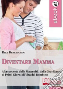 Diventare Mamma. Alla Scoperta della Maternità, dalla Gravidanza ai Primi Giorni di Vita del Bambino. (Ebook Italiano - Anteprima Gratis): Alla Scoperta della Maternità, dalla Gravidanza ai Primi Giorni di Vita del Bambi. E-book. Formato Mobipocket ebook di Rita Bertacchini