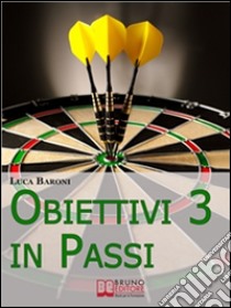 Obiettivi in 3 Passi. Guida Strategica per Definire, Valutare e Raggiungere ciò che Vuoi. (Ebook Italiano - Anteprima Gratis): Guida Strategica per Definire, Valutare e Raggiungere ciò che Vuoi  . E-book. Formato Mobipocket ebook di Luca Baroni