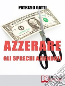 Azzerare gli Sprechi AziendaliCome Migliorare l'Efficienza dell'Impresa Attraverso il Controllo dei Costi  . E-book. Formato Mobipocket ebook di Patrizio Gatti