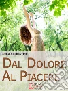 Dal Dolore Al Piacere. Trasformare il Dolore in Esperienze di Crescita per una Vita Appagante e Felice. (Ebook Italiano - Anteprima Gratis): Trasformare il Dolore in Esperienze di Crescita per una Vita Appagante e Felice ebook di Luigi Sorrentino