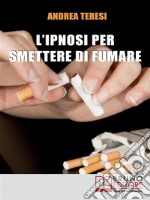 L&apos;Ipnosi Per Smettere Di FumareCome Diventare un Ex-Fumatore in Due Ore grazie a Una Sola Seduta Ipnotica. E-book. Formato EPUB ebook