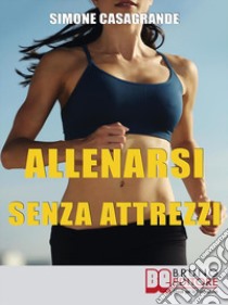 Allenarsi senza Attrezzi: 13 Esercizi Per un Corpo Definito e Tonico senza Attrezzi e senza Palestre  . E-book. Formato Mobipocket ebook di Simone Casagrande