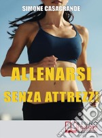 Allenarsi senza Attrezzi: 13 Esercizi Per un Corpo Definito e Tonico senza Attrezzi e senza Palestre  . E-book. Formato EPUB ebook