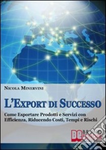 L'Export di Successo. Come Esportare Prodotti e Servizi con Efficienza, Riducendo Costi, Tempi e Rischi. (Ebook Italiano - Anteprima Gratis): Come Esportare Prodotti e Servizi con Efficienza, Riducendo Costi, Tempi e Ris. E-book. Formato Mobipocket ebook di Nicola Minervini