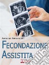 Fecondazione Assistita. Tutto Quello che C'è da Sapere sul Percorso della Maternità Biologica Assistita. (Ebook Italiano - Anteprima Gratis): Tutto Quello che C'è da Sapere sul Percorso della Maternità Biologica Assistit. E-book. Formato EPUB ebook di Amilcare Spinapolice