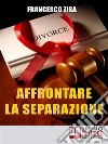 Affrontare la Separazione: Come Districarsi tra Questioni Legali e Affidamento dei Figli nell'Affrontare Separazione e Divorzio. E-book. Formato Mobipocket ebook
