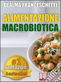 Macrobiotica: L'Alimentazione Macrobiotica. Come Vivere il Cibo in Maniera Naturale e Immediata per un Corpo Forte e in Salute.Macrobiotica come dieta per la tua alimentazione, ricette, cibo e cucina.. E-book. Formato EPUB ebook di DEALMA FRACESCHETTI