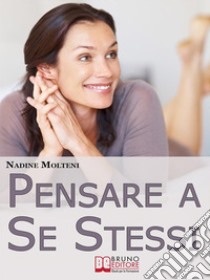 Pensare a Se Stessi. Mettersi Felicemente Al Centro Della Propria Vita Senza Sentirsi Egoisti. (Ebook Italiano - Anteprima Gratis)Mettersi Felicemente Al Centro Della Propria Vita Senza Sentirsi Egoisti. E-book. Formato EPUB ebook di Nadine Molteni