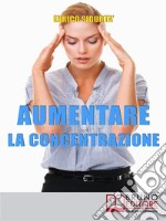 Aumentare la ConcentrazioneCome Focalizzare e Concentrare la Tua Mente per Potenziare i Tuoi Risultati . E-book. Formato EPUB ebook