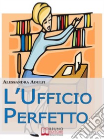 L'Ufficio Perfetto. Guida Pratica all'Organizzazione del Lavoro e alla Gestione Efficace dell'Ufficio (Ebook Italiano - Anteprima Gratis): Guida Pratica all'Organizzazione del Lavoro e alla Gestione Efficace dell'Ufficio  ebook di Alessandra Adelfi